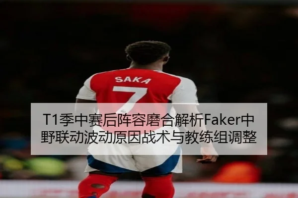 T1季中赛后阵容磨合解析Faker中野联动波动原因战术与教练组调整