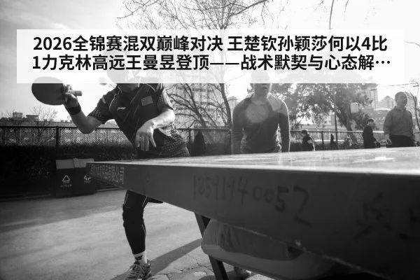 2026全锦赛混双巅峰对决 王楚钦孙颖莎何以4比1力克林高远王曼昱登顶——战术默契与心态解析