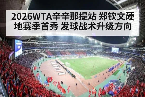 2026WTA辛辛那提站 郑钦文硬地赛季首秀 发球战术升级方向