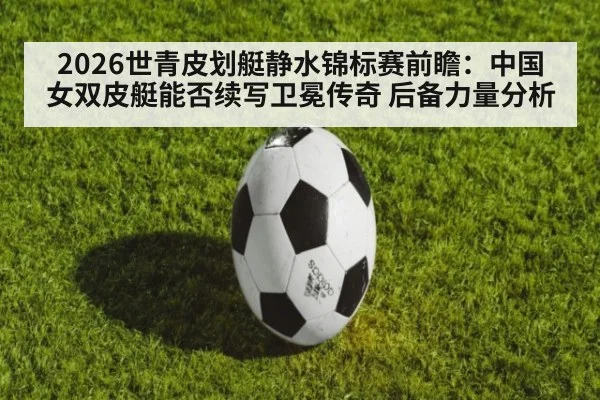 2026世青皮划艇静水锦标赛前瞻:中国女双皮艇能否续写卫冕传奇 后备力量分析