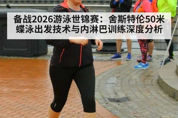 备战2026游泳世锦赛：舍斯特伦50米蝶泳出发技术与内淋巴训练深度分析