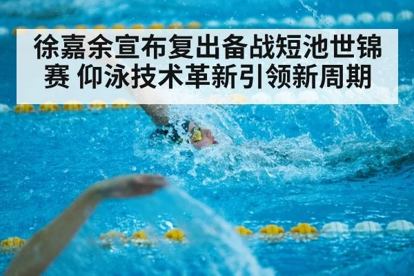 徐嘉余宣布复出备战短池世锦赛 仰泳技术革新引领新周期（j9.com）
