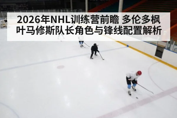 2026年NHL训练营前瞻 多伦多枫叶马修斯队长角色与锋线配置解析（j9.com）
