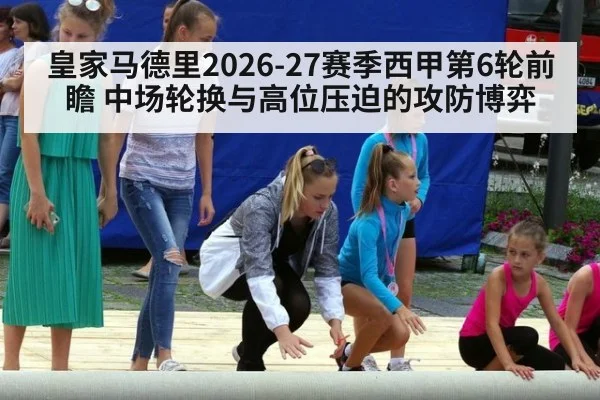 皇家马德里2026-27赛季西甲第6轮前瞻 中场轮换与高位压迫的攻防博弈（j9.com）