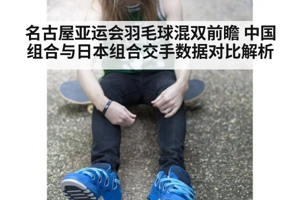 名古屋亚运会羽毛球混双前瞻 中国组合与日本组合交手数据对比解析（j9 game）