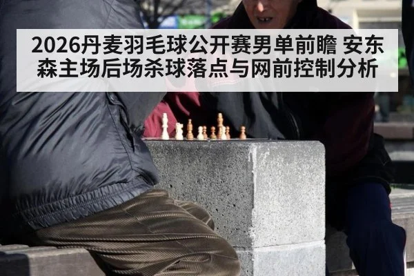 2026丹麦羽毛球公开赛男单前瞻 安东森主场后场杀球落点与网前控制分析（j9.com）