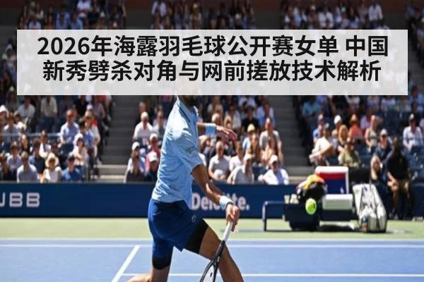 2026年海露羽毛球公开赛女单 中国新秀劈杀对角与网前搓放技术解析（j9.com）