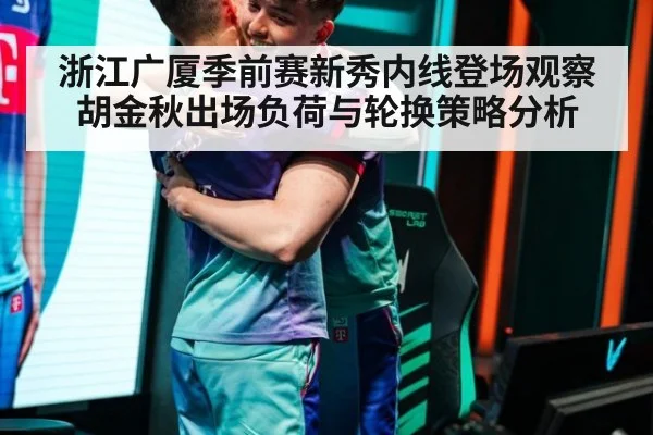 浙江广厦季前赛新秀内线登场观察 胡金秋出场负荷与轮换策略分析（j9.com）